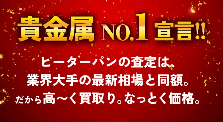 貴金属NO.1宣言！！　ピーターパンの査定は、業界大手の最新相場と同額。だから高～く買取り。なっとく価格。