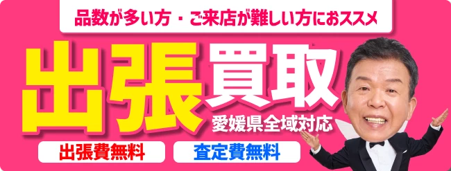 品数が多い方・ご来店が難しい方におススメ　出張買取　愛媛県全域対応　出張費無料　査定費無料